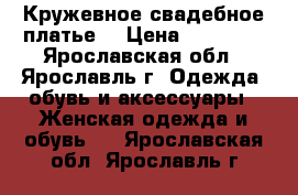 Кружевное свадебное платье  › Цена ­ 14 000 - Ярославская обл., Ярославль г. Одежда, обувь и аксессуары » Женская одежда и обувь   . Ярославская обл.,Ярославль г.